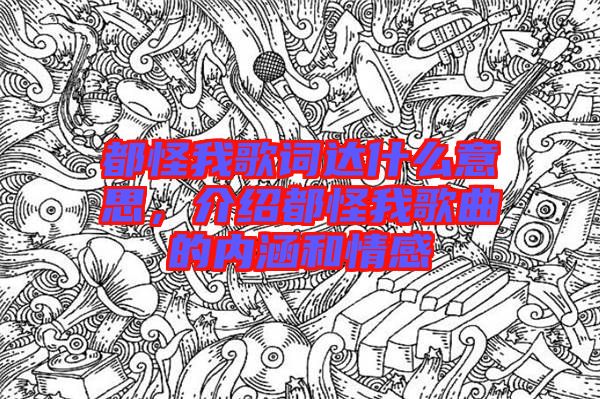 都怪我歌詞達(dá)什么意思,介紹都怪我歌曲的內(nèi)涵和情感