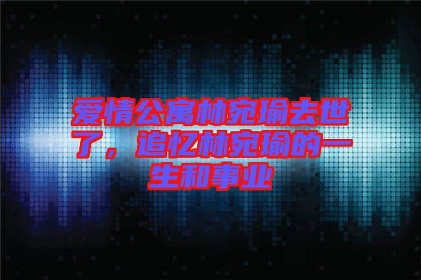 愛情公寓林宛瑜去世了，追憶林宛瑜的一生和事業(yè)