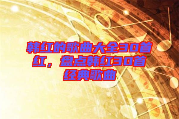 韓紅的歌曲大全30首紅，盤(pán)點(diǎn)韓紅30首經(jīng)典歌曲