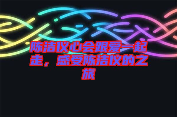 陳潔儀心會跟愛一起走,感受陳潔儀的之旅