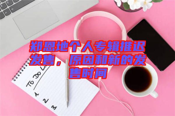 鄭恩地個人專輯推遲發(fā)售,原因和新的發(fā)售時間